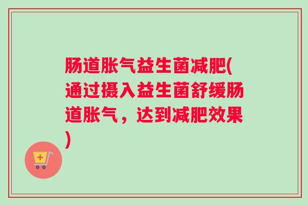 肠道胀气益生菌减肥(通过摄入益生菌舒缓肠道胀气,达到减肥效果) 肠道胀气益生菌减肥(通过摄入益生菌舒缓肠道胀气,达到减肥效果)