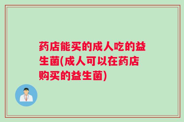 药店能买的成人吃的益生菌(成人可以在药店购买的益生菌) 药店能买的成人吃的益生菌(成人可以在药店购买的益生菌)