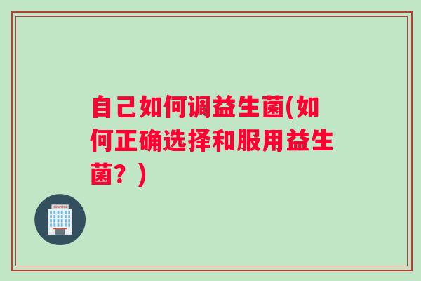 自己如何调益生菌(如何正确选择和服用益生菌?) 自己如何调益生菌(如何正确选择和服用益生菌?)