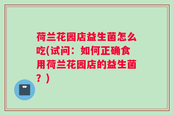荷兰花园店益生菌怎么吃(试问:如何正确食用荷兰花园店的益生菌?) 荷兰花园店益生菌怎么吃(试问:如何正确食用荷兰花园店的益生菌?)