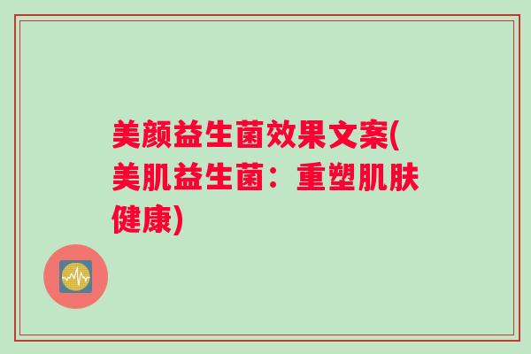 美颜益生菌效果文案(美肌益生菌:重塑肌肤健康) 美颜益生菌效果文案(美肌益生菌:重塑肌肤健康)