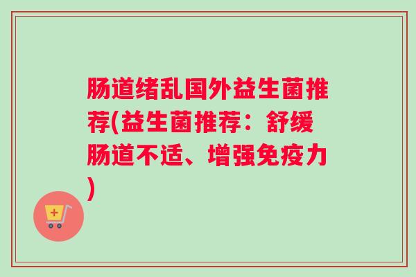 肠道绪乱国外益生菌推荐(益生菌推荐:舒缓肠道不适、增强免疫力) 肠道绪乱国外益生菌推荐(益生菌推荐:舒缓肠道不适、增强免疫力)