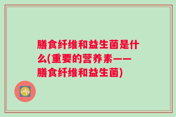 膳食纤维和益生菌是什么(重要的营养素——膳食纤维和益生菌) 膳食纤维和益生菌是什么(重要的营养素——膳食纤维和益生菌)