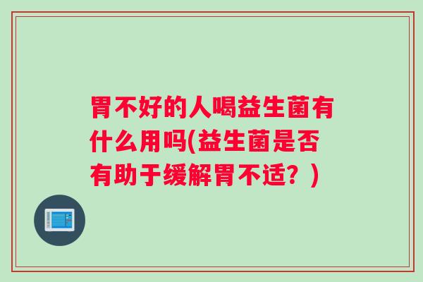 胃不好的人喝益生菌有什么用吗(益生菌是否有助于缓解胃不适?) 胃不好的人喝益生菌有什么用吗(益生菌是否有助于缓解胃不适?)
