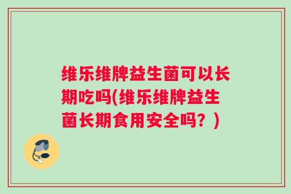 维乐维牌益生菌可以长期吃吗(维乐维牌益生菌长期食用安全吗?) 维乐维牌益生菌可以长期吃吗(维乐维牌益生菌长期食用安全吗?)