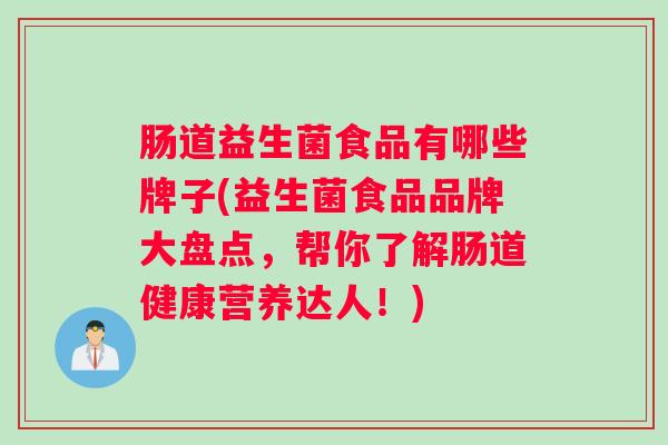 肠道益生菌食品有哪些牌子(益生菌食品品牌大盘点,帮你了解肠道健康营养达人!) 肠道益生菌食品有哪些牌子(益生菌食品品牌大盘点,帮你了解肠道健康营养达人!)