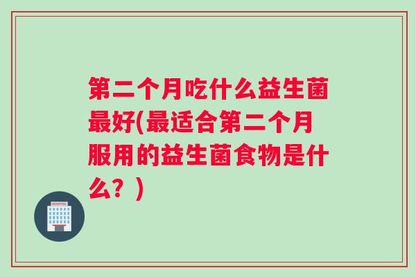 第二个月吃什么益生菌最好(最适合第二个月服用的益生菌食物是什么?) 第二个月吃什么益生菌最好(最适合第二个月服用的益生菌食物是什么?)