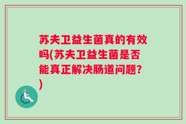 苏夫卫益生菌真的有效吗(苏夫卫益生菌是否能真正解决肠道问题?) 苏夫卫益生菌真的有效吗(苏夫卫益生菌是否能真正解决肠道问题?)