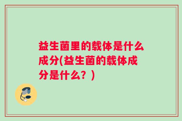 益生菌里的载体是什么成分(益生菌的载体成分是什么?) 益生菌里的载体是什么成分(益生菌的载体成分是什么?)