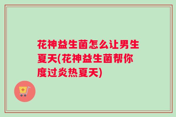 花神益生菌怎么让男生夏天(花神益生菌帮你度过炎热夏天) 花神益生菌怎么让男生夏天(花神益生菌帮你度过炎热夏天)