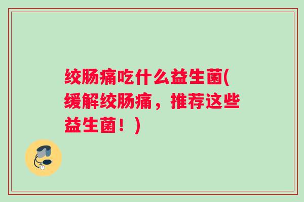绞肠痛吃什么益生菌(缓解绞肠痛,推荐这些益生菌!) 绞肠痛吃什么益生菌(缓解绞肠痛,推荐这些益生菌!)