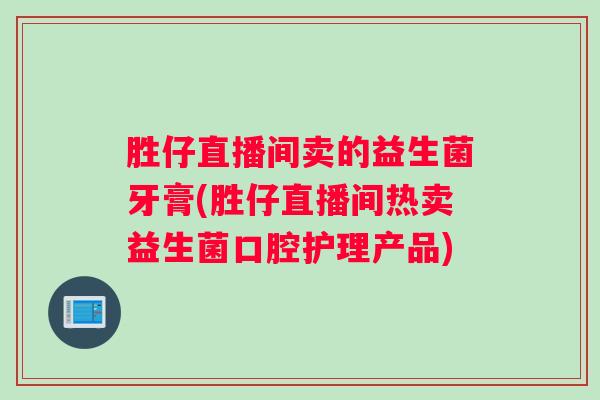 胜仔直播间卖的益生菌牙膏(胜仔直播间热卖益生菌口腔护理产品) 胜仔直播间卖的益生菌牙膏(胜仔直播间热卖益生菌口腔护理产品)