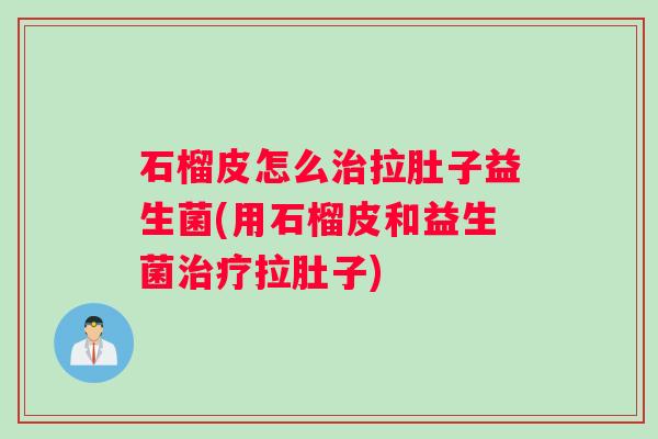 石榴皮怎么治拉肚子益生菌(用石榴皮和益生菌治疗拉肚子) 石榴皮怎么治拉肚子益生菌(用石榴皮和益生菌治疗拉肚子)