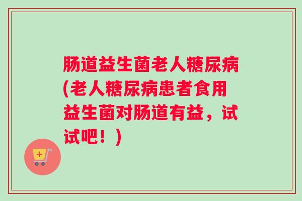 肠道益生菌老人糖尿病(老人糖尿病患者食用益生菌对肠道有益,试试吧!) 肠道益生菌老人糖尿病(老人糖尿病患者食用益生菌对肠道有益,试试吧!)