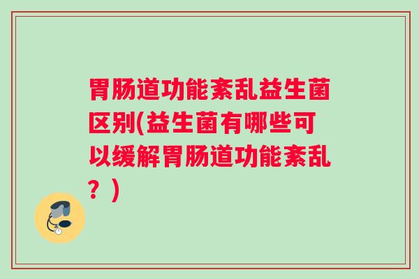 胃肠道功能紊乱益生菌区别(益生菌有哪些可以缓解胃肠道功能紊乱?) 胃肠道功能紊乱益生菌区别(益生菌有哪些可以缓解胃肠道功能紊乱?)