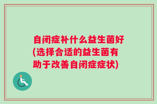 自闭症补什么益生菌好(选择合适的益生菌有助于改善自闭症症状) 自闭症补什么益生菌好(选择合适的益生菌有助于改善自闭症症状)