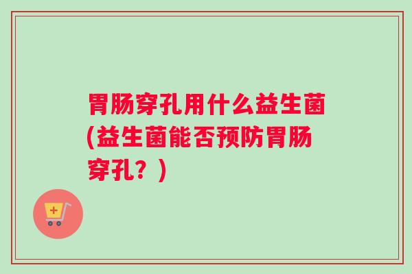 胃肠穿孔用什么益生菌(益生菌能否预防胃肠穿孔?) 胃肠穿孔用什么益生菌(益生菌能否预防胃肠穿孔?)