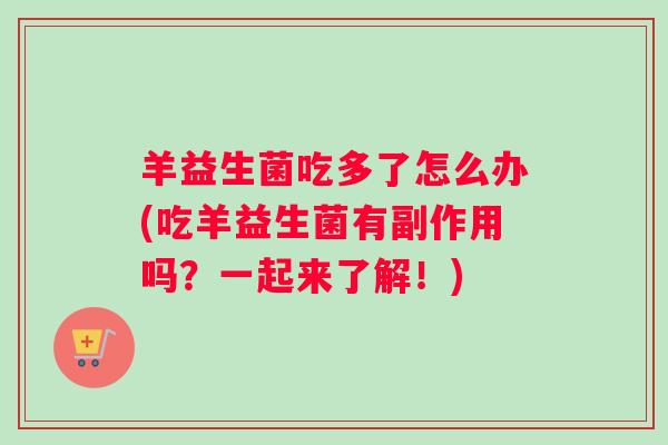 羊益生菌吃多了怎么办(吃羊益生菌有副作用吗?一起来了解!) 羊益生菌吃多了怎么办(吃羊益生菌有副作用吗?一起来了解!)