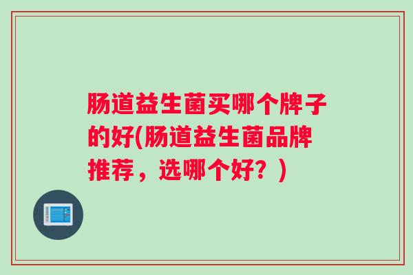 肠道益生菌买哪个牌子的好(肠道益生菌品牌推荐,选哪个好?) 肠道益生菌买哪个牌子的好(肠道益生菌品牌推荐,选哪个好?)