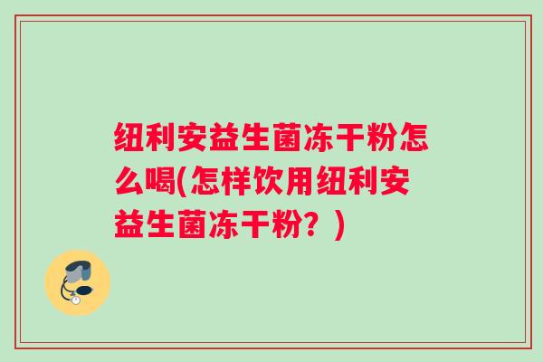 纽利安益生菌冻干粉怎么喝(怎样饮用纽利安益生菌冻干粉?) 纽利安益生菌冻干粉怎么喝(怎样饮用纽利安益生菌冻干粉?)