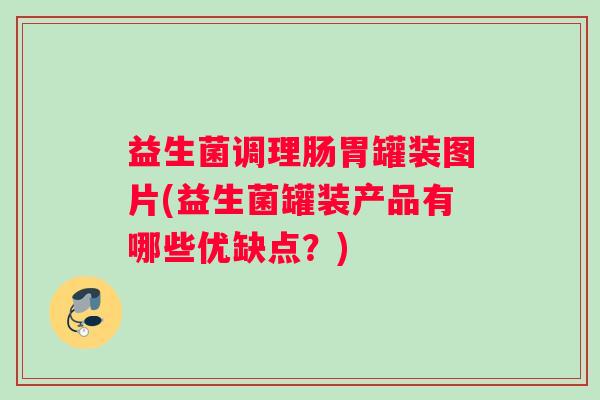 益生菌调理肠胃罐装图片(益生菌罐装产品有哪些优缺点?) 益生菌调理肠胃罐装图片(益生菌罐装产品有哪些优缺点?)