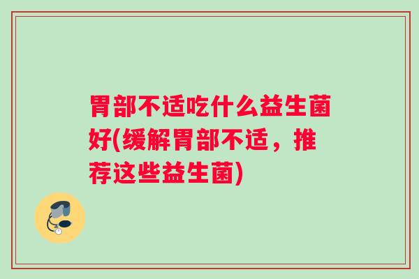 胃部不适吃什么益生菌好(缓解胃部不适,推荐这些益生菌) 胃部不适吃什么益生菌好(缓解胃部不适,推荐这些益生菌)