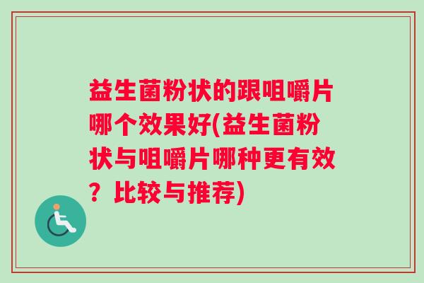 益生菌粉状的跟咀嚼片哪个效果好(益生菌粉状与咀嚼片哪种更有效?比较与推荐) 益生菌粉状的跟咀嚼片哪个效果好(益生菌粉状与咀嚼片哪种更有效?比较与推荐)