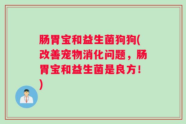肠胃宝和益生菌狗狗(改善宠物消化问题,肠胃宝和益生菌是良方!) 肠胃宝和益生菌狗狗(改善宠物消化问题,肠胃宝和益生菌是良方!)