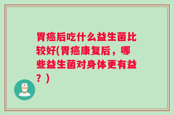 胃癌后吃什么益生菌比较好(胃癌康复后,哪些益生菌对身体更有益?) 胃癌后吃什么益生菌比较好(胃癌康复后,哪些益生菌对身体更有益?)