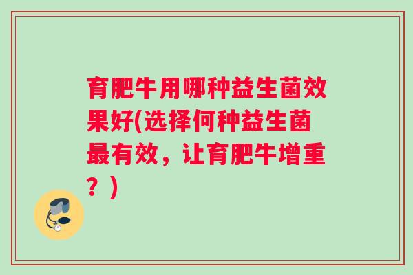 育肥牛用哪种益生菌效果好(选择何种益生菌最有效,让育肥牛增重?) 育肥牛用哪种益生菌效果好(选择何种益生菌最有效,让育肥牛增重?)
