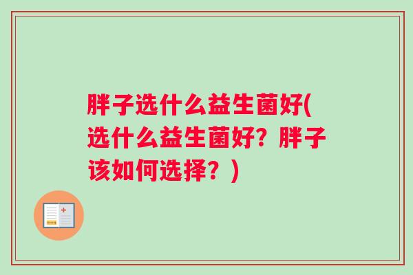 胖子选什么益生菌好(选什么益生菌好?胖子该如何选择?) 胖子选什么益生菌好(选什么益生菌好?胖子该如何选择?)