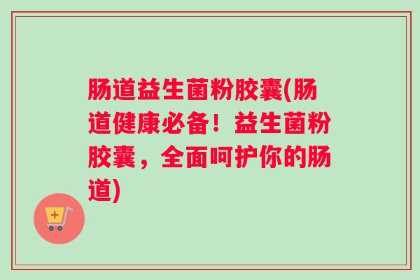 肠道益生菌粉胶囊(肠道健康必备!益生菌粉胶囊,全面呵护你的肠道) 肠道益生菌粉胶囊(肠道健康必备!益生菌粉胶囊,全面呵护你的肠道)