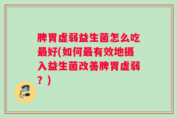 脾胃虚弱益生菌怎么吃最好(如何最有效地摄入益生菌改善脾胃虚弱?) 脾胃虚弱益生菌怎么吃最好(如何最有效地摄入益生菌改善脾胃虚弱?)