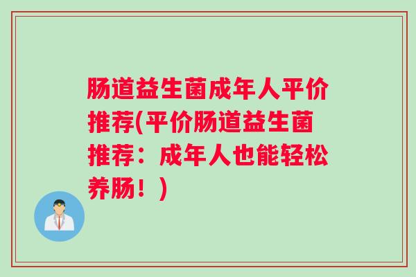 肠道益生菌成年人平价推荐(平价肠道益生菌推荐:成年人也能轻松养肠!) 肠道益生菌成年人平价推荐(平价肠道益生菌推荐:成年人也能轻松养肠!)