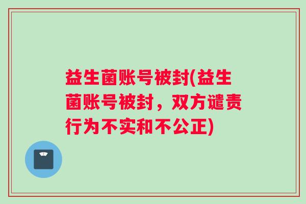 益生菌账号被封(益生菌账号被封,双方谴责行为不实和不公正) 益生菌账号被封(益生菌账号被封,双方谴责行为不实和不公正)