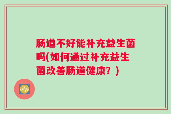 肠道不好能补充益生菌吗(如何通过补充益生菌改善肠道健康?) 肠道不好能补充益生菌吗(如何通过补充益生菌改善肠道健康?)