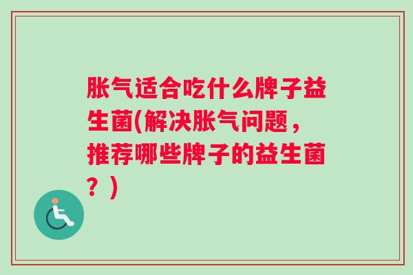 胀气适合吃什么牌子益生菌(解决胀气问题,推荐哪些牌子的益生菌?) 胀气适合吃什么牌子益生菌(解决胀气问题,推荐哪些牌子的益生菌?)