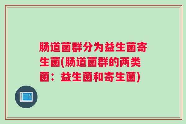 肠道菌群分为益生菌寄生菌(肠道菌群的两类菌:益生菌和寄生菌) 肠道菌群分为益生菌寄生菌(肠道菌群的两类菌:益生菌和寄生菌)