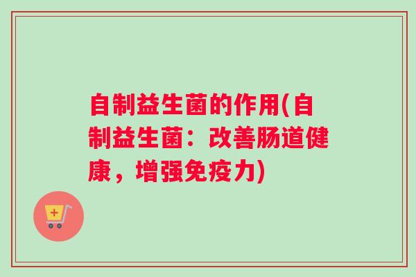 自制益生菌的作用(自制益生菌:改善肠道健康,增强免疫力) 自制益生菌的作用(自制益生菌:改善肠道健康,增强免疫力)