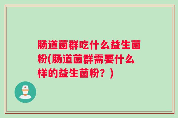 肠道菌群吃什么益生菌粉(肠道菌群需要什么样的益生菌粉?) 肠道菌群吃什么益生菌粉(肠道菌群需要什么样的益生菌粉?)