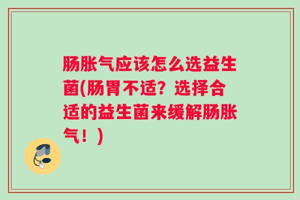 肠胀气应该怎么选益生菌(肠胃不适?选择合适的益生菌来缓解肠胀气!) 肠胀气应该怎么选益生菌(肠胃不适?选择合适的益生菌来缓解肠胀气!)