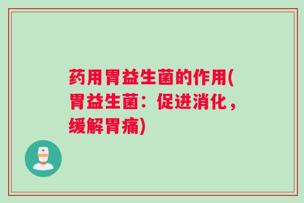 药用胃益生菌的作用(胃益生菌:促进消化,缓解胃痛) 药用胃益生菌的作用(胃益生菌:促进消化,缓解胃痛)
