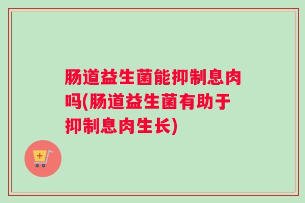 肠道益生菌能抑制息肉吗(肠道益生菌有助于抑制息肉生长) 肠道益生菌能抑制息肉吗(肠道益生菌有助于抑制息肉生长)