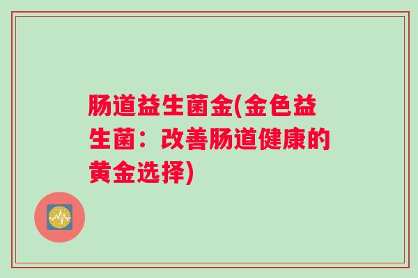 肠道益生菌金(金色益生菌:改善肠道健康的黄金选择) 肠道益生菌金(金色益生菌:改善肠道健康的黄金选择)