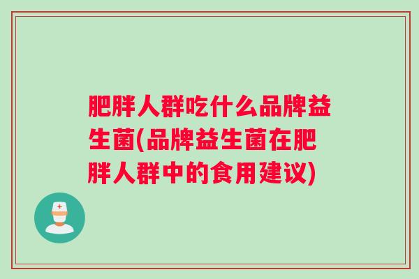 肥胖人群吃什么品牌益生菌(品牌益生菌在肥胖人群中的食用建议) 肥胖人群吃什么品牌益生菌(品牌益生菌在肥胖人群中的食用建议)