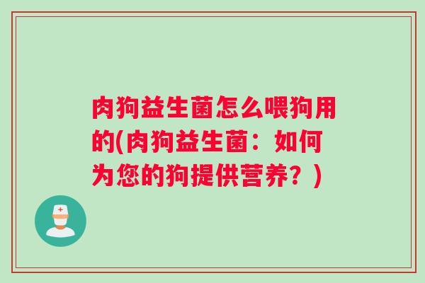 肉狗益生菌怎么喂狗用的(肉狗益生菌:如何为您的狗提供营养?) 肉狗益生菌怎么喂狗用的(肉狗益生菌:如何为您的狗提供营养?)