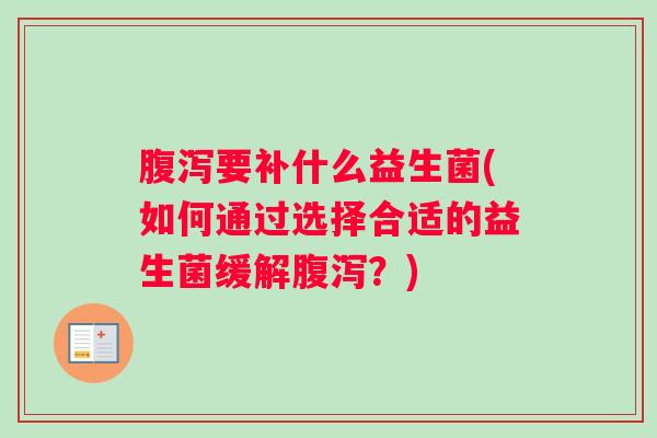腹泻要补什么益生菌(如何通过选择合适的益生菌缓解腹泻?) 腹泻要补什么益生菌(如何通过选择合适的益生菌缓解腹泻?)