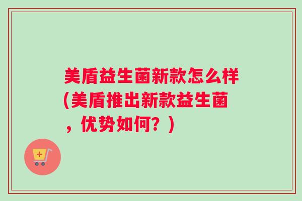 美盾益生菌新款怎么样(美盾推出新款益生菌,优势如何?) 美盾益生菌新款怎么样(美盾推出新款益生菌,优势如何?)