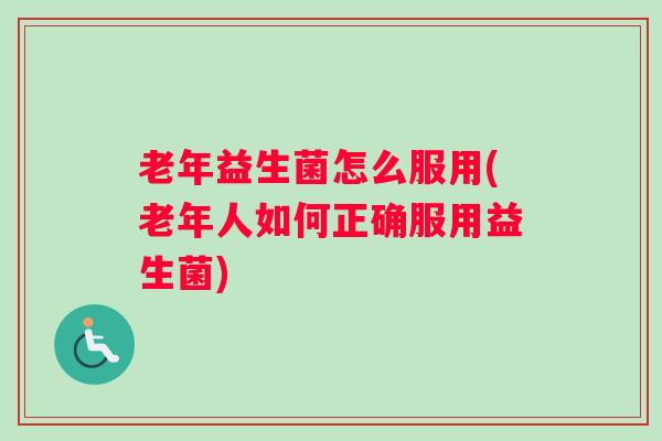 老年益生菌怎么服用(老年人如何正确服用益生菌) 老年益生菌怎么服用(老年人如何正确服用益生菌)