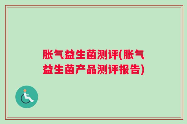 胀气益生菌测评(胀气益生菌产品测评报告) 胀气益生菌测评(胀气益生菌产品测评报告)